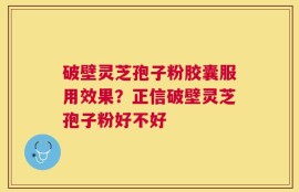 破壁灵芝孢子粉胶囊服用效果？正信破壁灵芝孢子粉好不好