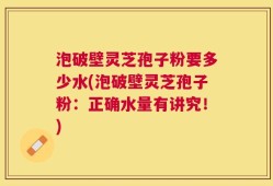 泡破壁灵芝孢子粉要多少水(泡破壁灵芝孢子粉：正确水量有讲究！)