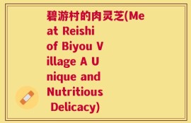 碧游村的肉灵芝(Meat Reishi of Biyou Village A Unique and Nutritious Delicacy)