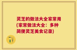 灵芝的做法大全家常用(家常做法大全：多种简便灵芝美食记录)