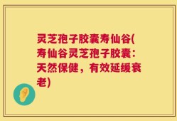 灵芝孢子胶囊寿仙谷(寿仙谷灵芝孢子胶囊：天然保健，有效延缓衰老)