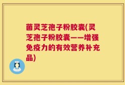 菌灵芝孢子粉胶囊(灵芝孢子粉胶囊——增强免疫力的有效营养补充品)