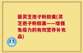 菌灵芝孢子粉胶囊(灵芝孢子粉胶囊——增强免疫力的有效营养补充品)