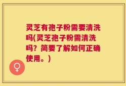 灵芝有孢子粉需要清洗吗(灵芝孢子粉需清洗吗？简要了解如何正确使用。)