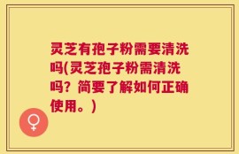 灵芝有孢子粉需要清洗吗(灵芝孢子粉需清洗吗？简要了解如何正确使用。)