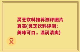 灵芝饮料推荐测评图片真实(灵芝饮料评测：美味可口，温润清爽)