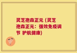 灵芝孢森正元 (灵芝孢森正元：强效免疫调节 护航健康)