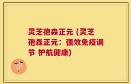 灵芝孢森正元 (灵芝孢森正元：强效免疫调节 护航健康)