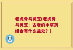 老虎骨与灵芝(老虎骨与灵芝：古老的中草药组合有什么益处？)