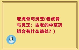 老虎骨与灵芝(老虎骨与灵芝：古老的中草药组合有什么益处？)