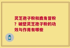 灵芝孢子粉和鹿角冒粉？破壁灵芝孢子粉的功效与作用有哪些