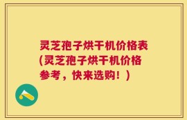 灵芝孢子烘干机价格表(灵芝孢子烘干机价格参考，快来选购！)