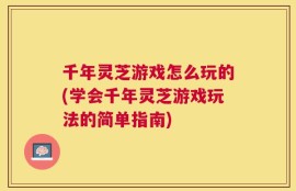 千年灵芝游戏怎么玩的(学会千年灵芝游戏玩法的简单指南)