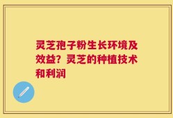 灵芝孢子粉生长环境及效益？灵芝的种植技术和利润