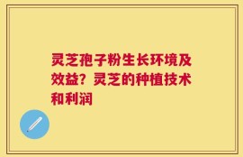 灵芝孢子粉生长环境及效益？灵芝的种植技术和利润