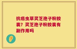 抗癌虫草灵芝孢子粉胶囊？灵芝孢子粉胶囊有副作用吗