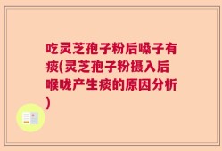 吃灵芝孢子粉后嗓子有痰(灵芝孢子粉摄入后喉咙产生痰的原因分析)