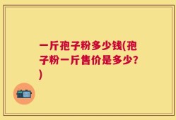 一斤孢子粉多少钱(孢子粉一斤售价是多少？)