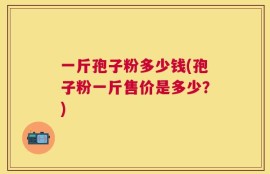 一斤孢子粉多少钱(孢子粉一斤售价是多少？)