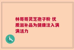 林哥哥灵芝孢子粉 优质滋补品为健康注入满满活力