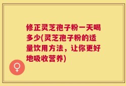 修正灵芝孢子粉一天喝多少(灵芝孢子粉的适量饮用方法，让你更好地吸收营养)
