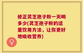 修正灵芝孢子粉一天喝多少(灵芝孢子粉的适量饮用方法，让你更好地吸收营养)