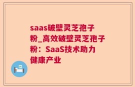 saas破壁灵芝孢子粉_高效破壁灵芝孢子粉：SaaS技术助力健康产业