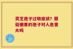 灵芝孢子过敏症状？蘑菇棚里的孢子对人危害大吗