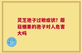 灵芝孢子过敏症状？蘑菇棚里的孢子对人危害大吗