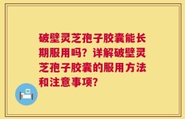 破壁灵芝孢子胶囊能长期服用吗？详解破壁灵芝孢子胶囊的服用方法和注意事项？
