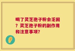 喝了灵芝孢子粉会乏困？灵芝孢子粉的副作用和注意事项？