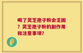 喝了灵芝孢子粉会乏困？灵芝孢子粉的副作用和注意事项？
