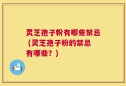 灵芝孢子粉有哪些禁忌 (灵芝孢子粉的禁忌有哪些？)