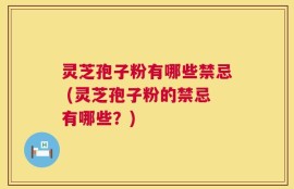 灵芝孢子粉有哪些禁忌 (灵芝孢子粉的禁忌有哪些？)