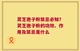 灵芝孢子粉禁忌必知？灵芝孢子粉的功效、作用及禁忌是什么