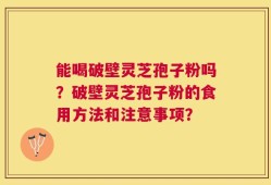 能喝破壁灵芝孢子粉吗？破壁灵芝孢子粉的食用方法和注意事项？