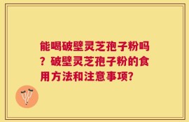 能喝破壁灵芝孢子粉吗？破壁灵芝孢子粉的食用方法和注意事项？