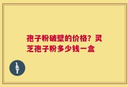 孢子粉破壁的价格？灵芝孢子粉多少钱一盒