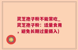 灵芝孢子粉不能常吃_灵芝孢子粉：适量食用，避免长期过量摄入)