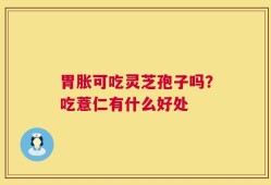 胃胀可吃灵芝孢子吗？吃薏仁有什么好处