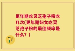 更年期吃灵芝孢子粉吃几次(更年期妇女吃灵芝孢子粉的最佳频率是什么？)