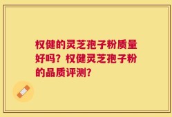 权健的灵芝孢子粉质量好吗？权健灵芝孢子粉的品质评测？