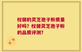 权健的灵芝孢子粉质量好吗？权健灵芝孢子粉的品质评测？