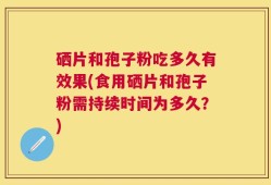 硒片和孢子粉吃多久有效果(食用硒片和孢子粉需持续时间为多久？)