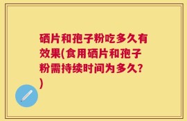 硒片和孢子粉吃多久有效果(食用硒片和孢子粉需持续时间为多久？)