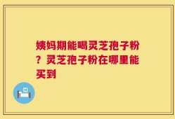姨妈期能喝灵芝孢子粉？灵芝孢子粉在哪里能买到