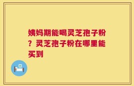 姨妈期能喝灵芝孢子粉？灵芝孢子粉在哪里能买到