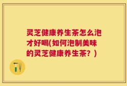 灵芝健康养生茶怎么泡才好喝(如何泡制美味的灵芝健康养生茶？)