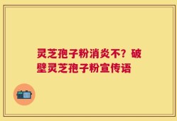 灵芝孢子粉消炎不？破壁灵芝孢子粉宣传语