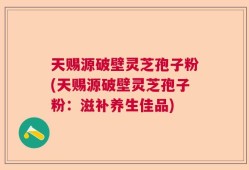 天赐源破壁灵芝孢子粉(天赐源破壁灵芝孢子粉：滋补养生佳品)